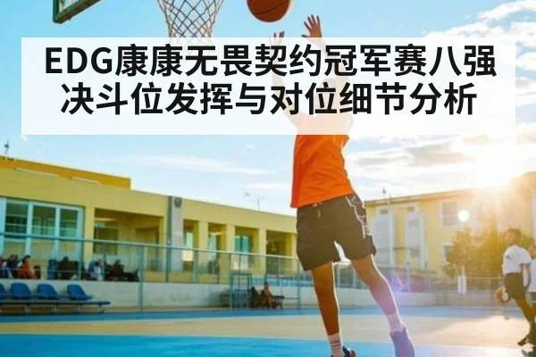 EDG康康无畏契约冠军赛八强决斗位发挥与对位细节分析