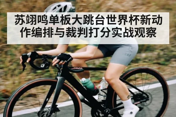 苏翊鸣单板大跳台世界杯新动作编排与裁判打分实战观察