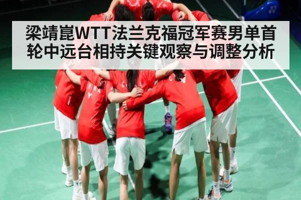 梁靖崑WTT法兰克福冠军赛男单首轮中远台相持关键观察与调整分析