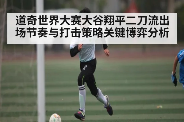 道奇世界大赛大谷翔平二刀流出场节奏与打击策略关键博弈分析