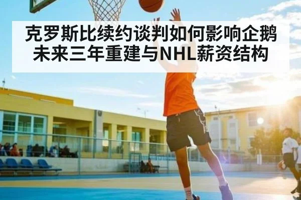 克罗斯比续约谈判如何影响企鹅未来三年重建与NHL薪资结构